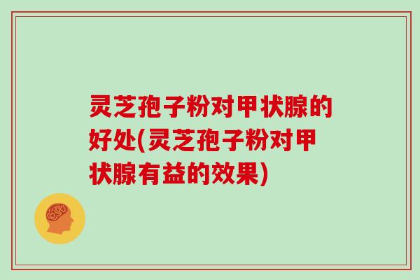 灵芝孢子粉对甲状腺的好处(灵芝孢子粉对甲状腺有益的效果)