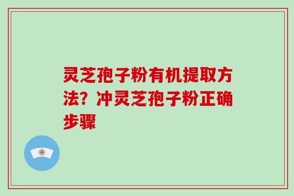 灵芝孢子粉有机提取方法?冲灵芝孢子粉正确步骤