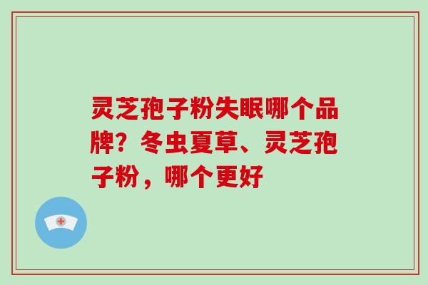灵芝孢子粉失眠哪个品牌？冬虫夏草、灵芝孢子粉，哪个更好