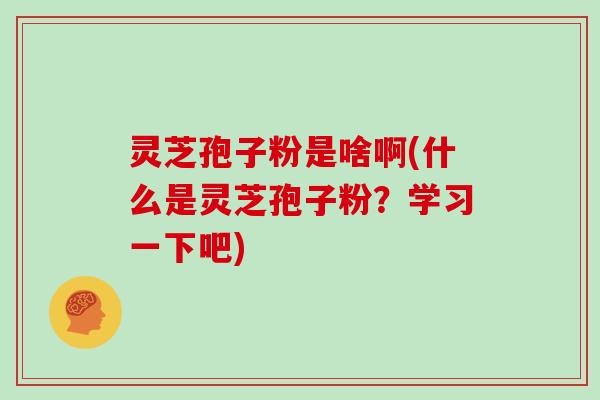 灵芝孢子粉是啥啊(什么是灵芝孢子粉?学习一下吧)