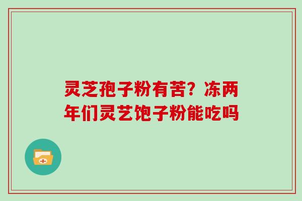 灵芝孢子粉有苦？冻两年们灵艺饱子粉能吃吗