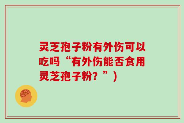 灵芝孢子粉有外伤可以吃吗“有外伤能否食用灵芝孢子粉?”)