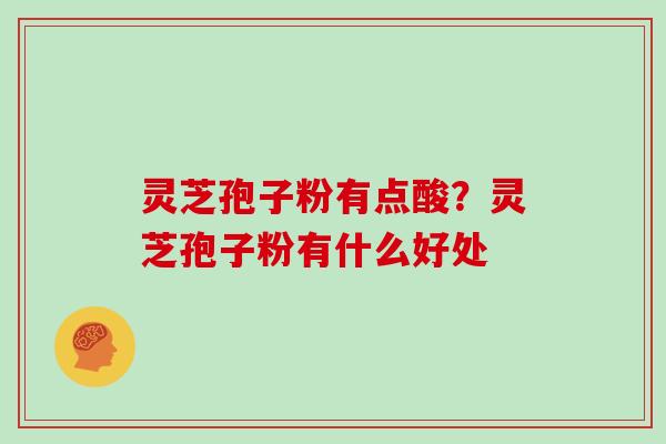 灵芝孢子粉有点酸?灵芝孢子粉有什么好处
