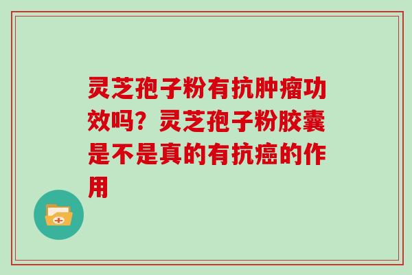 灵芝孢子粉有抗肿瘤功效吗?灵芝孢子粉胶囊是不是真的有抗癌的作用