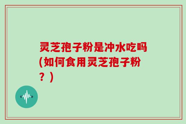 灵芝孢子粉是冲水吃吗(如何食用灵芝孢子粉?)