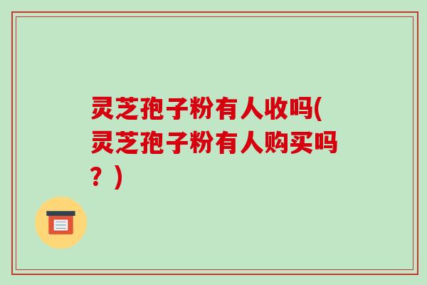 灵芝孢子粉有人收吗(灵芝孢子粉有人购买吗?)