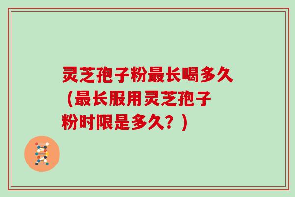 灵芝孢子粉最长喝多久 (最长服用灵芝孢子粉时限是多久？)