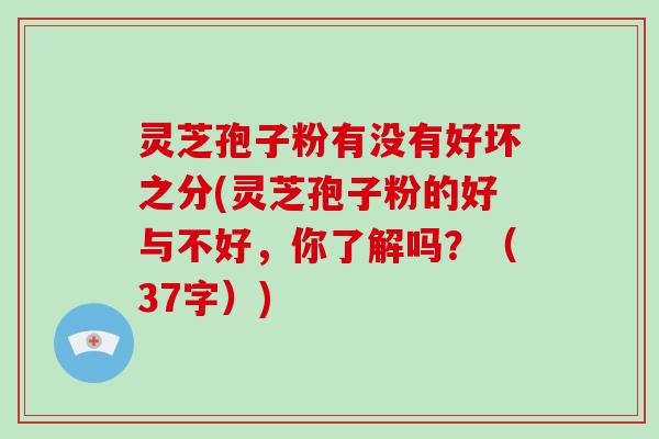 灵芝孢子粉有没有好坏之分(灵芝孢子粉的好与不好,你了解吗?(37字))