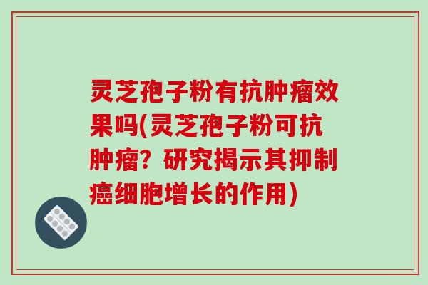 灵芝孢子粉有抗肿瘤效果吗(灵芝孢子粉可抗肿瘤?研究揭示其抑制癌细胞增长的作用)