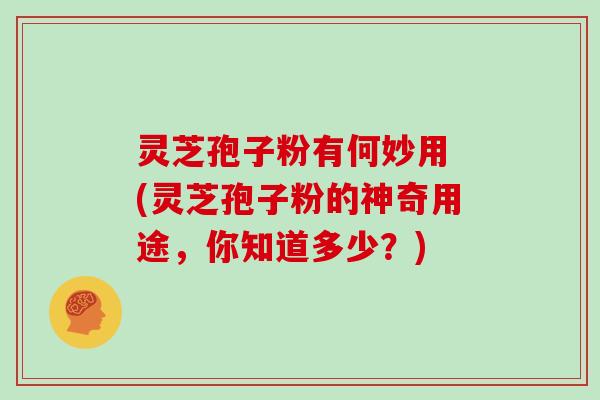 灵芝孢子粉有何妙用 (灵芝孢子粉的神奇用途,你知道多少?)