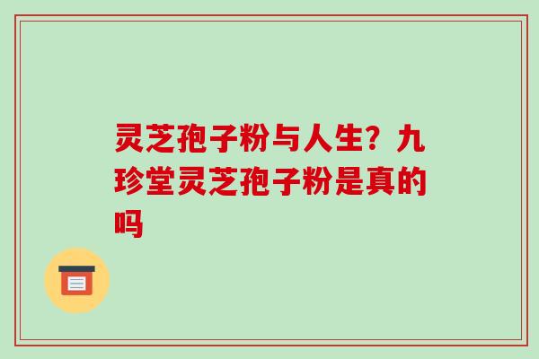 灵芝孢子粉与人生?九珍堂灵芝孢子粉是真的吗