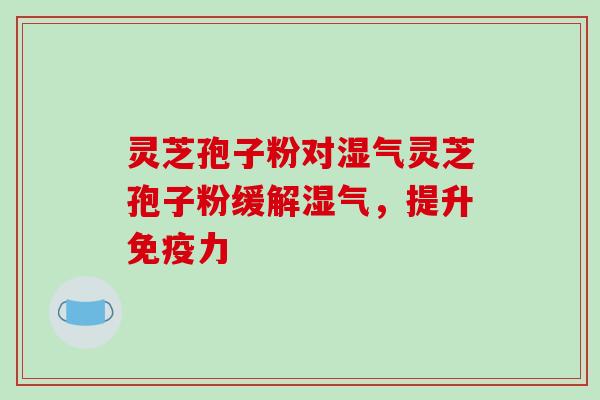 灵芝孢子粉对湿气灵芝孢子粉缓解湿气,提升免疫力