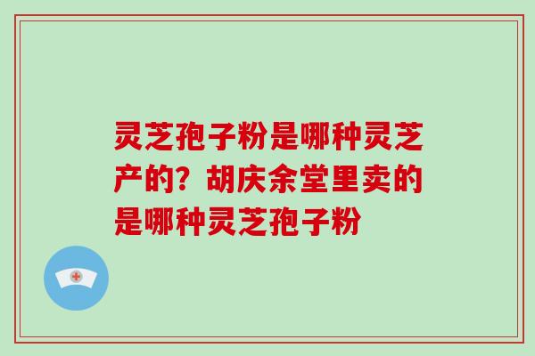 灵芝孢子粉是哪种灵芝产的?胡庆余堂里卖的是哪种灵芝孢子粉