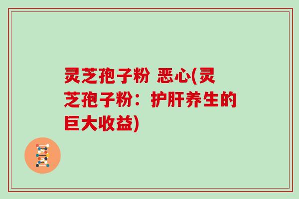灵芝孢子粉 恶心(灵芝孢子粉：护肝养生的巨大收益)