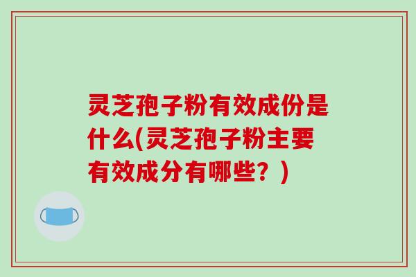 灵芝孢子粉有效成份是什么(灵芝孢子粉主要有效成分有哪些?)