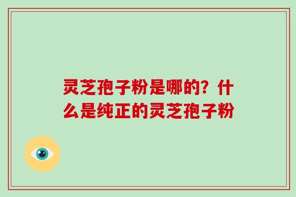 灵芝孢子粉是哪的?什么是纯正的灵芝孢子粉