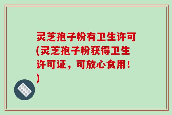 灵芝孢子粉有卫生许可(灵芝孢子粉获得卫生许可证,可放心食用!)