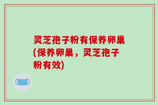 灵芝孢子粉有保养卵巢(保养卵巢,灵芝孢子粉有效)