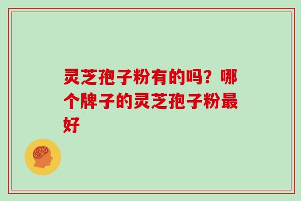 灵芝孢子粉有的吗?哪个牌子的灵芝孢子粉最好