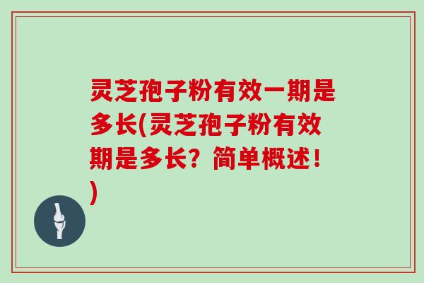 灵芝孢子粉有效一期是多长(灵芝孢子粉有效期是多长?简单概述!)
