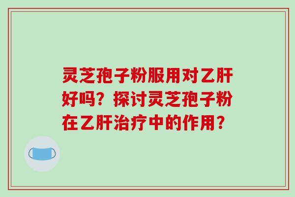 灵芝孢子粉服用对乙肝好吗？探讨灵芝孢子粉在乙肝治疗中的作用？