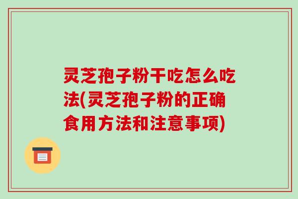 灵芝孢子粉干吃怎么吃法(灵芝孢子粉的正确食用方法和注意事项)