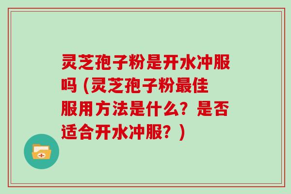 灵芝孢子粉是开水冲服吗 (灵芝孢子粉最佳服用方法是什么?是否适合开水冲服?)