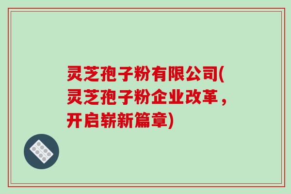 灵芝孢子粉有限公司(灵芝孢子粉企业改革,开启崭新篇章)