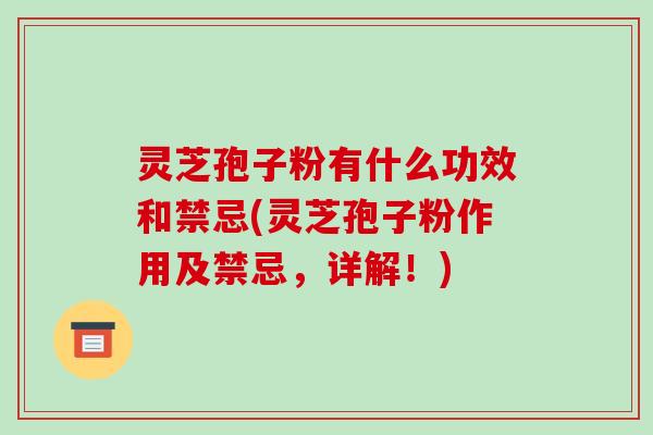 灵芝孢子粉有什么功效和禁忌(灵芝孢子粉作用及禁忌,详解!)