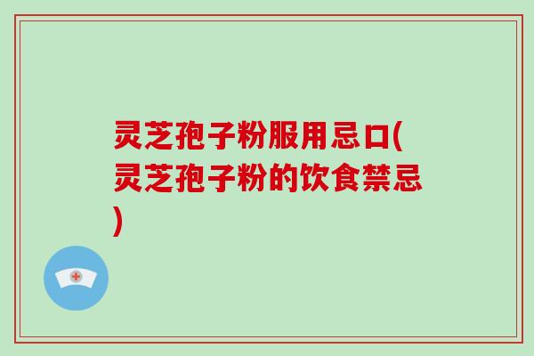 灵芝孢子粉服用忌口(灵芝孢子粉的饮食禁忌)