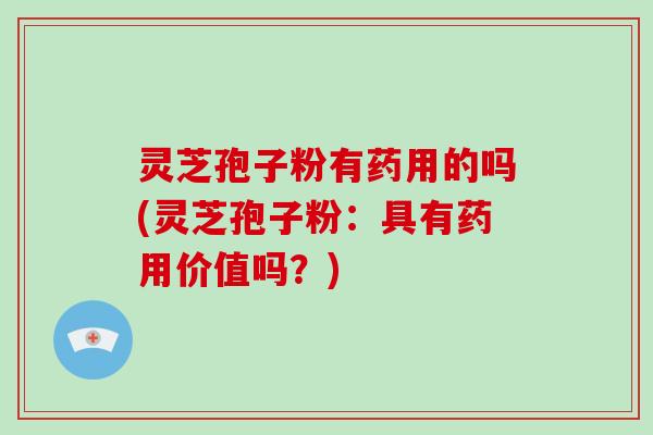 灵芝孢子粉有药用的吗(灵芝孢子粉：具有药用价值吗？)