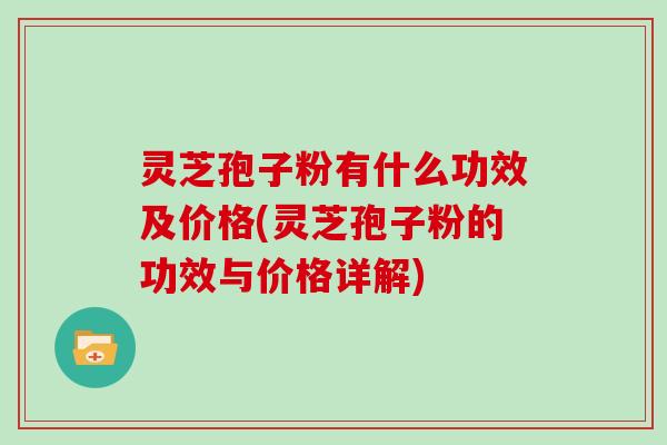 灵芝孢子粉有什么功效及价格(灵芝孢子粉的功效与价格详解)