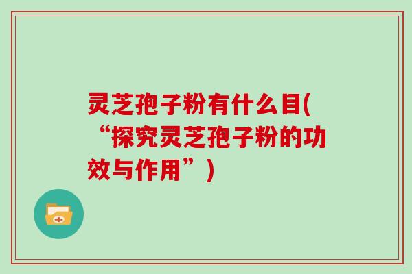 灵芝孢子粉有什么目(“探究灵芝孢子粉的功效与作用”)