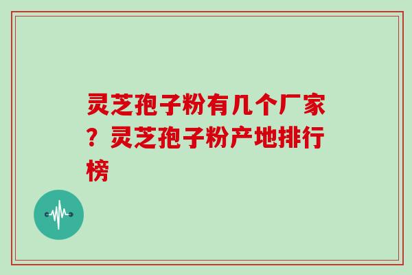 灵芝孢子粉有几个厂家?灵芝孢子粉产地排行榜