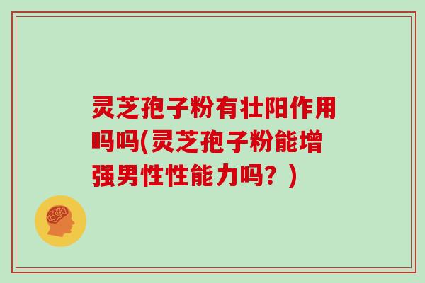 灵芝孢子粉有壮阳作用吗吗(灵芝孢子粉能增强男性性能力吗?)