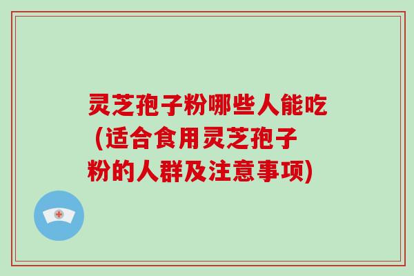 灵芝孢子粉哪些人能吃 (适合食用灵芝孢子粉的人群及注意事项)