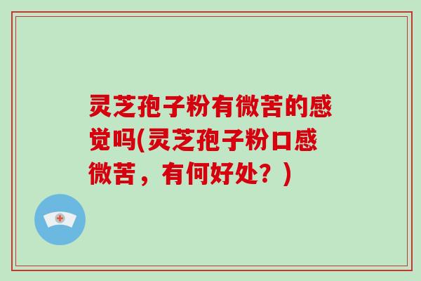 灵芝孢子粉有微苦的感觉吗(灵芝孢子粉口感微苦，有何好处？)