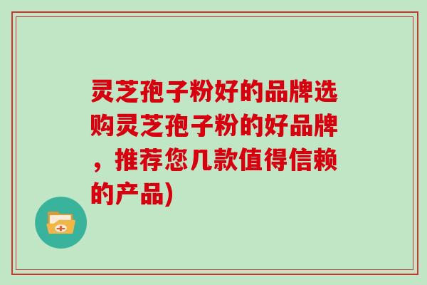 灵芝孢子粉好的品牌选购灵芝孢子粉的好品牌,推荐您几款值得信赖的产品)