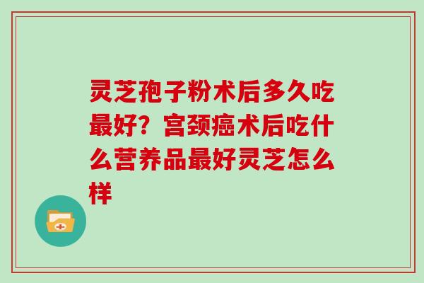 灵芝孢子粉术后多久吃最好?宫颈癌术后吃什么营养品最好灵芝怎么样