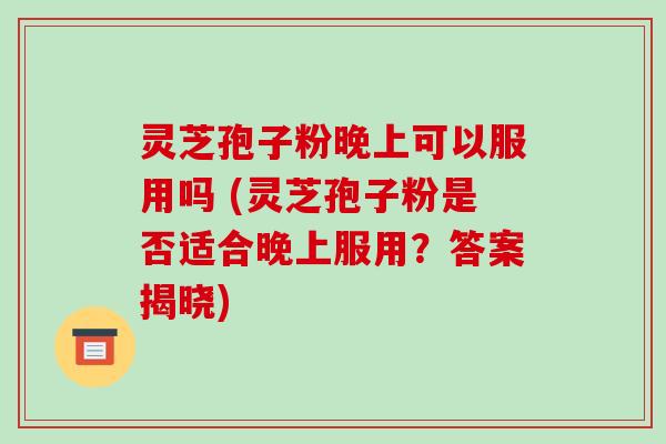 灵芝孢子粉晚上可以服用吗 (灵芝孢子粉是否适合晚上服用?答案揭晓)