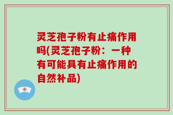 灵芝孢子粉有止痛作用吗(灵芝孢子粉:一种有可能具有止痛作用的自然补品)