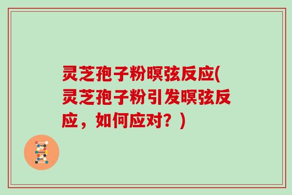 灵芝孢子粉暝弦反应(灵芝孢子粉引发暝弦反应,如何应对?)