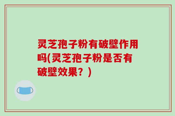 灵芝孢子粉有破壁作用吗(灵芝孢子粉是否有破壁效果?)