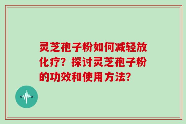 灵芝孢子粉如何减轻放化疗？探讨灵芝孢子粉的功效和使用方法？
