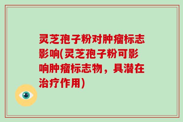 灵芝孢子粉对肿瘤标志影响(灵芝孢子粉可影响肿瘤标志物,具潜在治疗作用)