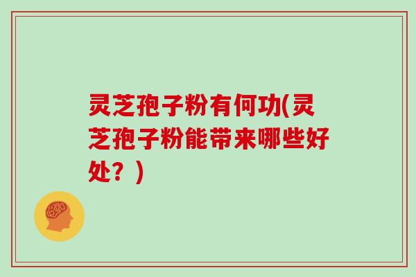 灵芝孢子粉有何功(灵芝孢子粉能带来哪些好处？)