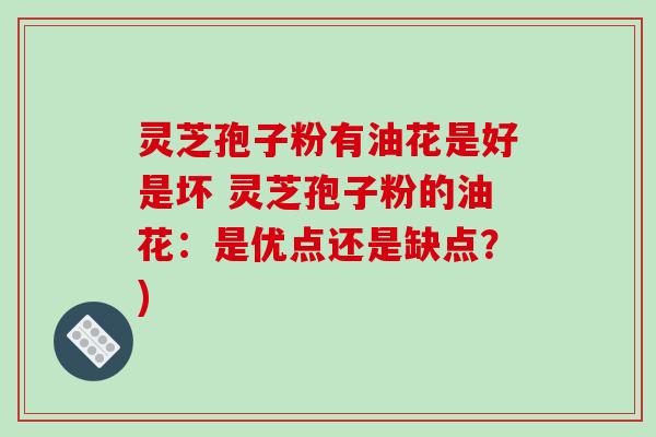 灵芝孢子粉有油花是好是坏 灵芝孢子粉的油花:是优点还是缺点?)