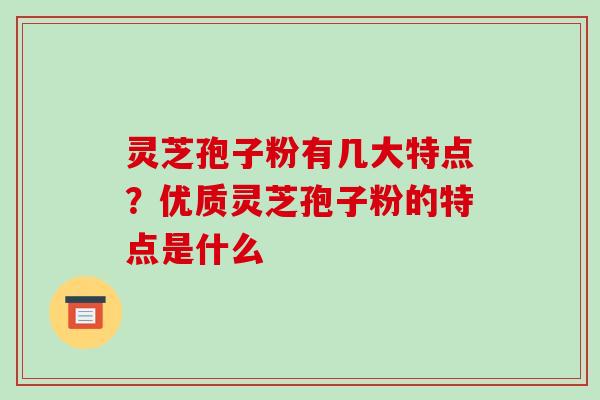 灵芝孢子粉有几大特点?优质灵芝孢子粉的特点是什么