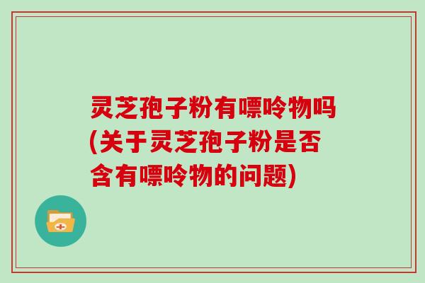 灵芝孢子粉有嘌呤物吗(关于灵芝孢子粉是否含有嘌呤物的问题)