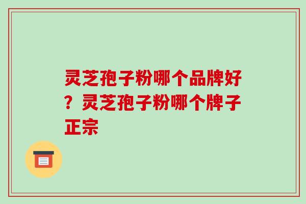 灵芝孢子粉哪个品牌好?灵芝孢子粉哪个牌子正宗